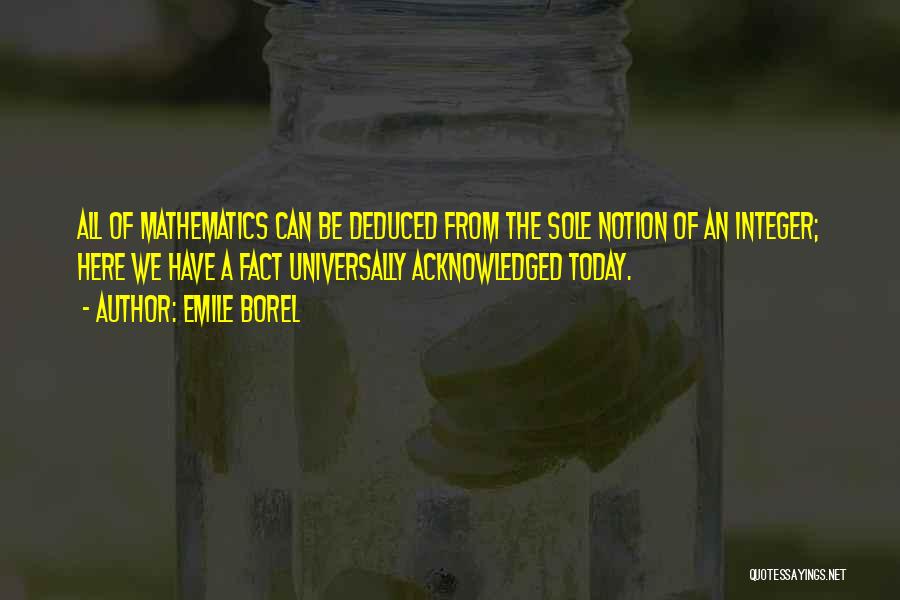 Emile Borel Quotes: All Of Mathematics Can Be Deduced From The Sole Notion Of An Integer; Here We Have A Fact Universally Acknowledged