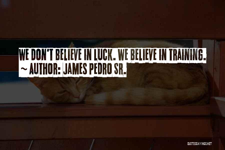 James Pedro Sr. Quotes: We Don't Believe In Luck. We Believe In Training.