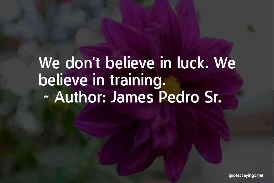 James Pedro Sr. Quotes: We Don't Believe In Luck. We Believe In Training.