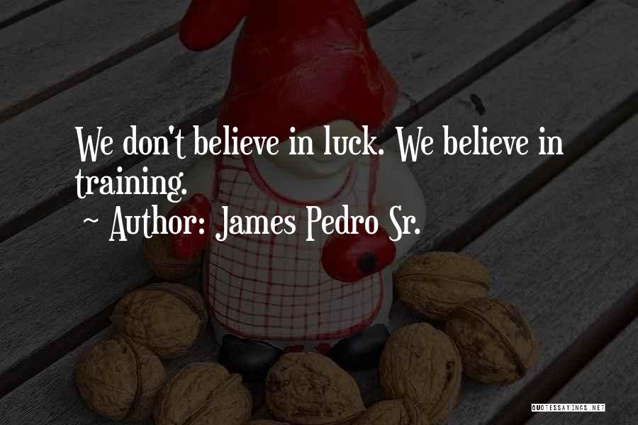 James Pedro Sr. Quotes: We Don't Believe In Luck. We Believe In Training.