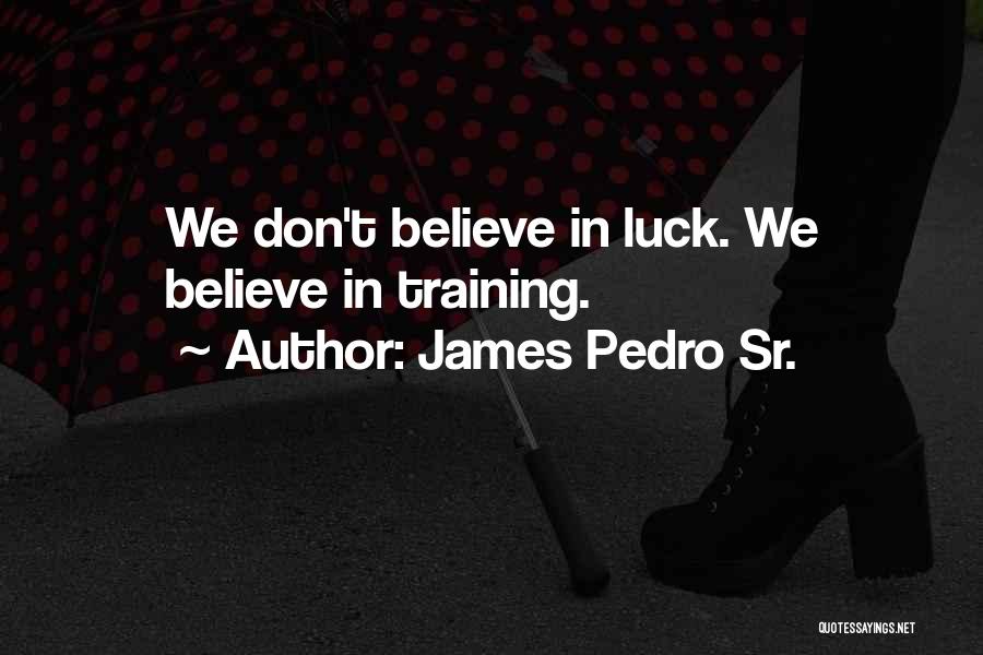 James Pedro Sr. Quotes: We Don't Believe In Luck. We Believe In Training.