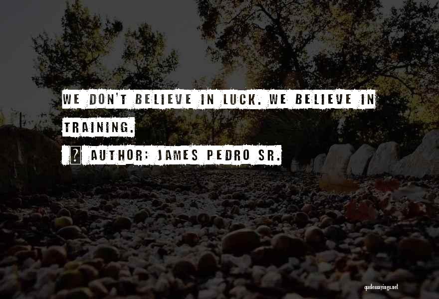 James Pedro Sr. Quotes: We Don't Believe In Luck. We Believe In Training.