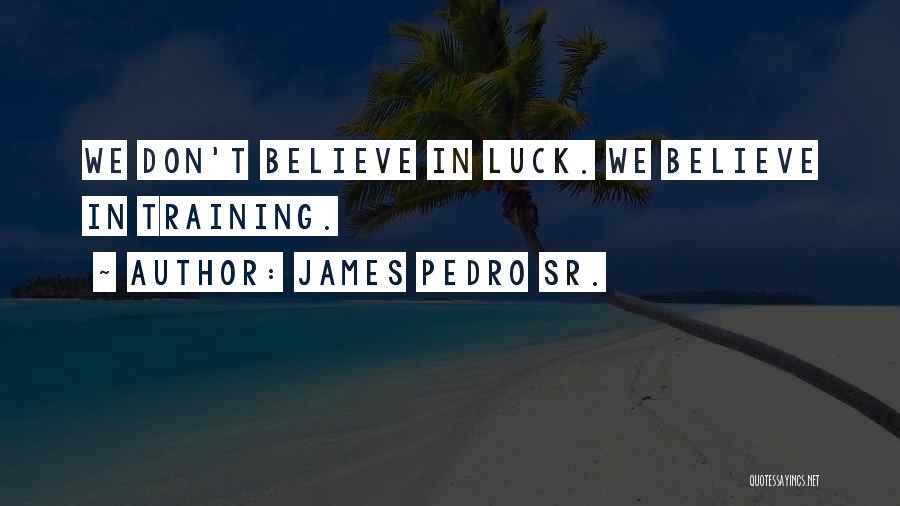 James Pedro Sr. Quotes: We Don't Believe In Luck. We Believe In Training.