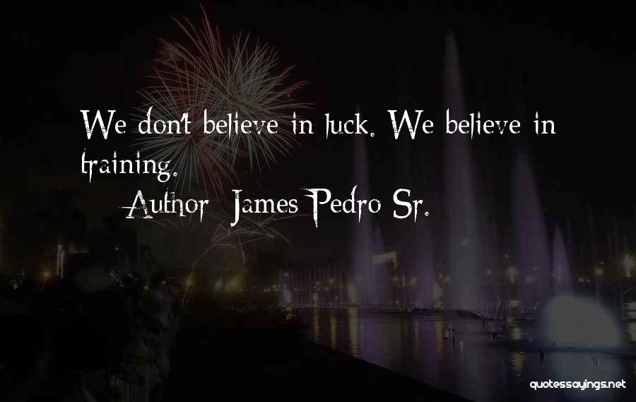 James Pedro Sr. Quotes: We Don't Believe In Luck. We Believe In Training.