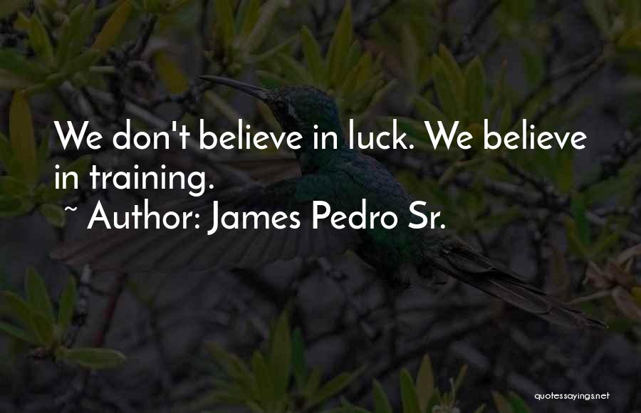 James Pedro Sr. Quotes: We Don't Believe In Luck. We Believe In Training.