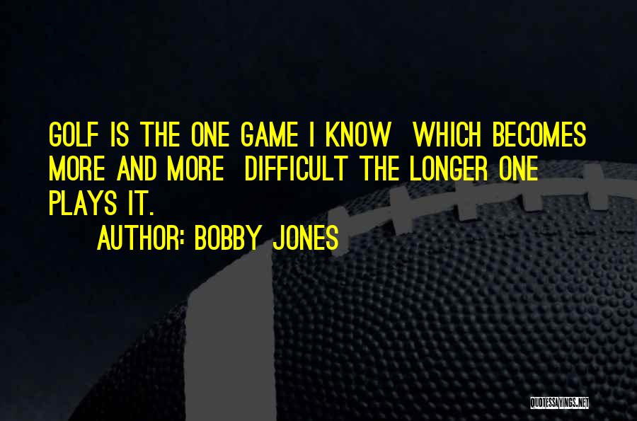 Bobby Jones Quotes: Golf Is The One Game I Know Which Becomes More And More Difficult The Longer One Plays It.