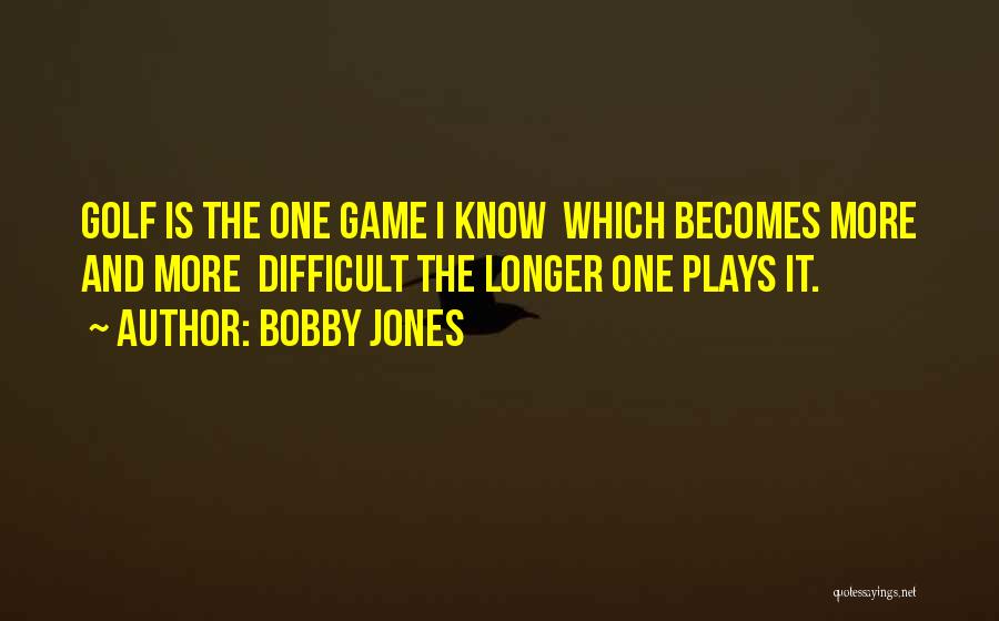 Bobby Jones Quotes: Golf Is The One Game I Know Which Becomes More And More Difficult The Longer One Plays It.