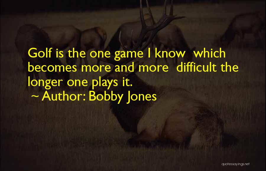 Bobby Jones Quotes: Golf Is The One Game I Know Which Becomes More And More Difficult The Longer One Plays It.