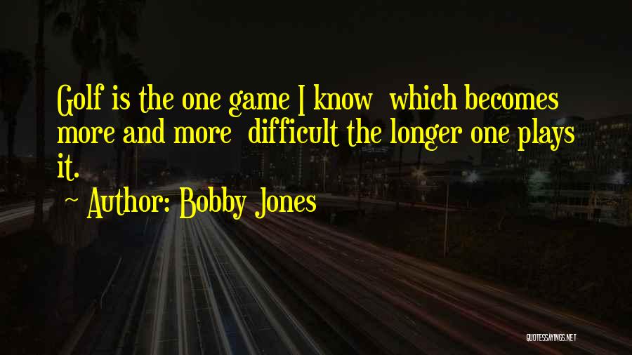 Bobby Jones Quotes: Golf Is The One Game I Know Which Becomes More And More Difficult The Longer One Plays It.