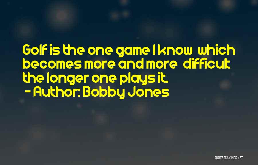 Bobby Jones Quotes: Golf Is The One Game I Know Which Becomes More And More Difficult The Longer One Plays It.