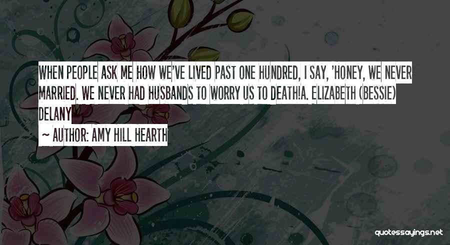 Amy Hill Hearth Quotes: When People Ask Me How We've Lived Past One Hundred, I Say, 'honey, We Never Married. We Never Had Husbands