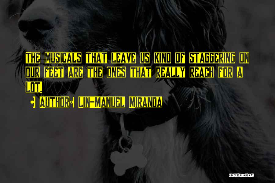 Lin-Manuel Miranda Quotes: The Musicals That Leave Us Kind Of Staggering On Our Feet Are The Ones That Really Reach For A Lot.