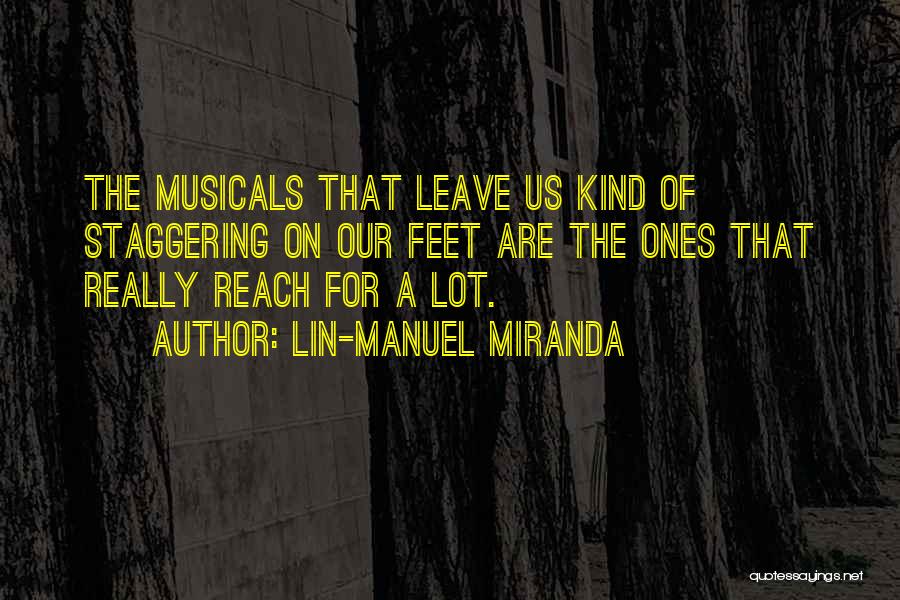 Lin-Manuel Miranda Quotes: The Musicals That Leave Us Kind Of Staggering On Our Feet Are The Ones That Really Reach For A Lot.