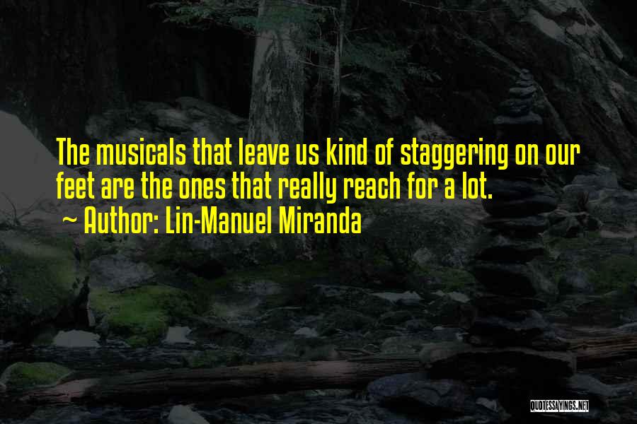 Lin-Manuel Miranda Quotes: The Musicals That Leave Us Kind Of Staggering On Our Feet Are The Ones That Really Reach For A Lot.