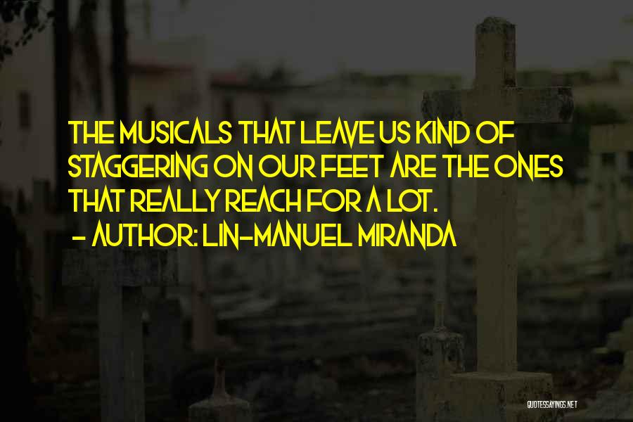 Lin-Manuel Miranda Quotes: The Musicals That Leave Us Kind Of Staggering On Our Feet Are The Ones That Really Reach For A Lot.