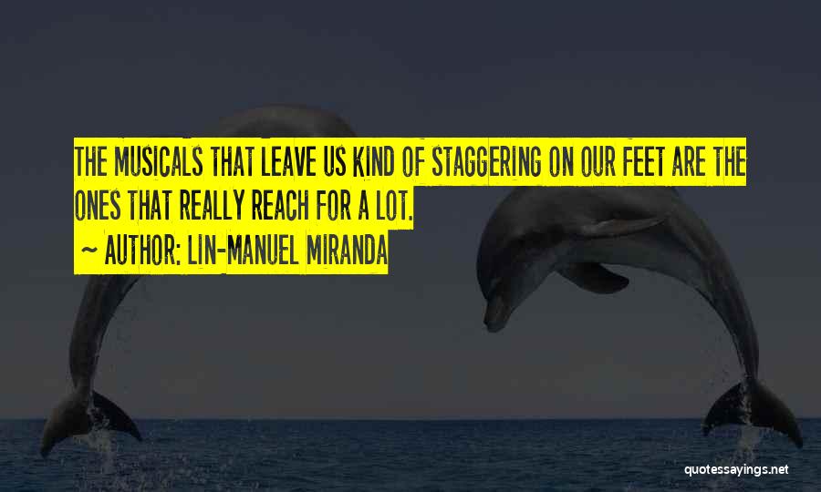 Lin-Manuel Miranda Quotes: The Musicals That Leave Us Kind Of Staggering On Our Feet Are The Ones That Really Reach For A Lot.