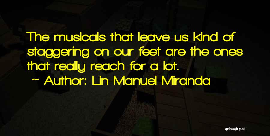 Lin-Manuel Miranda Quotes: The Musicals That Leave Us Kind Of Staggering On Our Feet Are The Ones That Really Reach For A Lot.