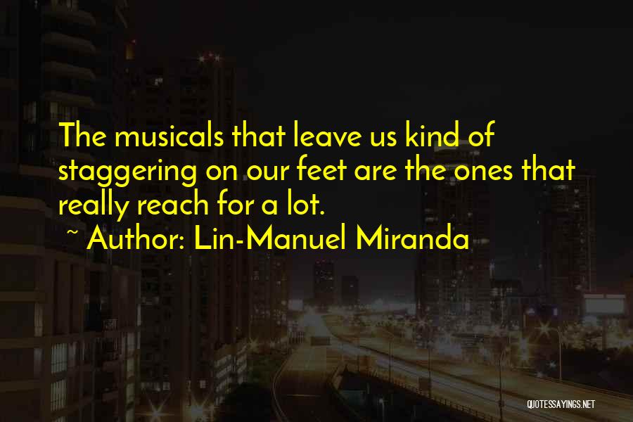 Lin-Manuel Miranda Quotes: The Musicals That Leave Us Kind Of Staggering On Our Feet Are The Ones That Really Reach For A Lot.