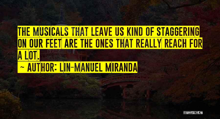 Lin-Manuel Miranda Quotes: The Musicals That Leave Us Kind Of Staggering On Our Feet Are The Ones That Really Reach For A Lot.