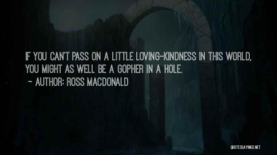 Ross Macdonald Quotes: If You Can't Pass On A Little Loving-kindness In This World, You Might As Well Be A Gopher In A