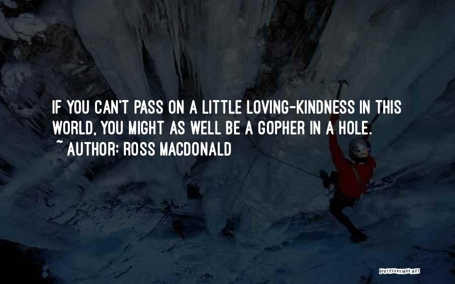 Ross Macdonald Quotes: If You Can't Pass On A Little Loving-kindness In This World, You Might As Well Be A Gopher In A