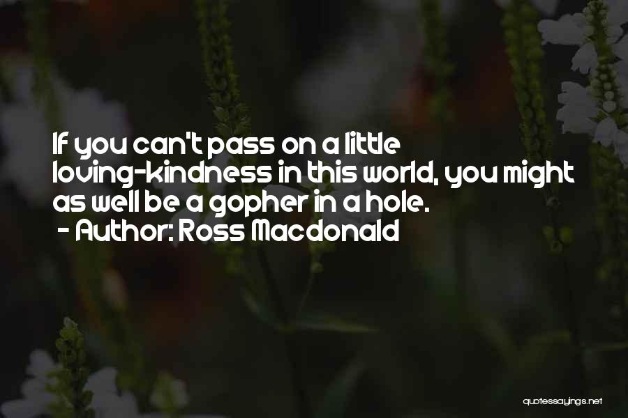 Ross Macdonald Quotes: If You Can't Pass On A Little Loving-kindness In This World, You Might As Well Be A Gopher In A