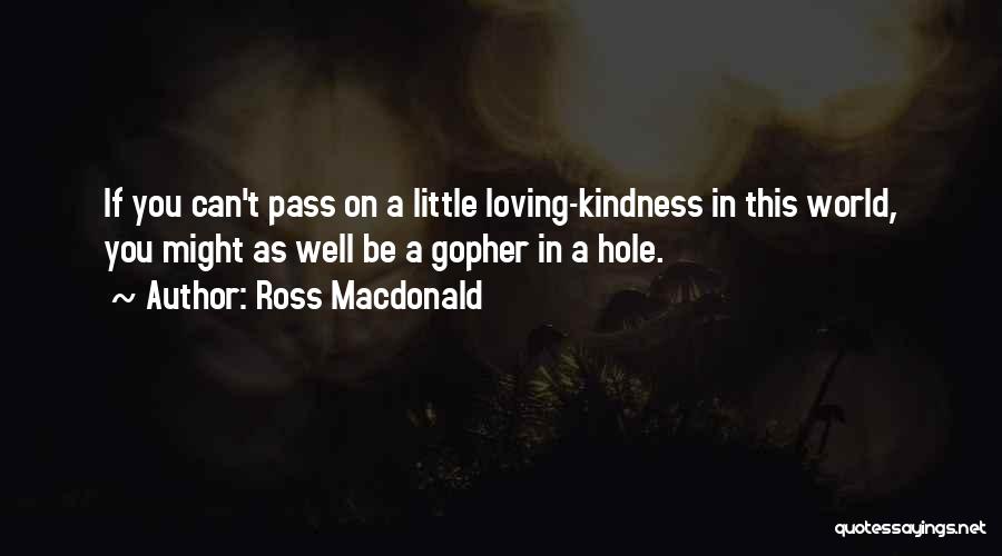 Ross Macdonald Quotes: If You Can't Pass On A Little Loving-kindness In This World, You Might As Well Be A Gopher In A