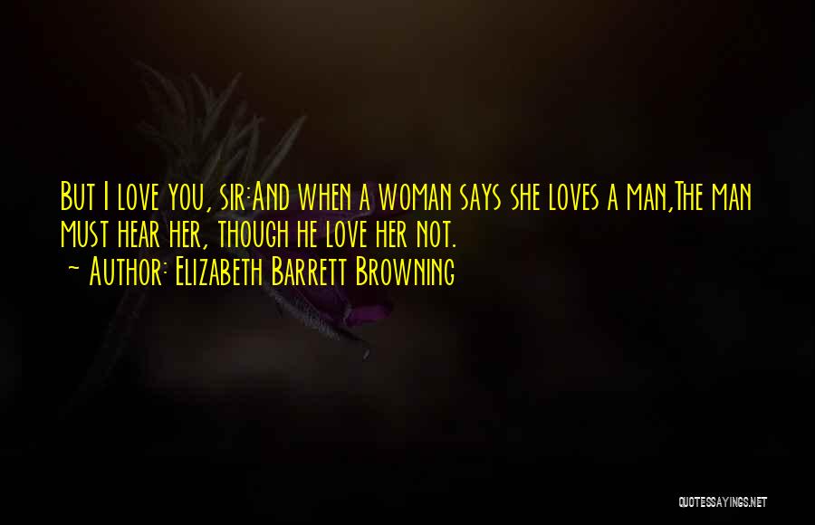 Elizabeth Barrett Browning Quotes: But I Love You, Sir:and When A Woman Says She Loves A Man,the Man Must Hear Her, Though He Love