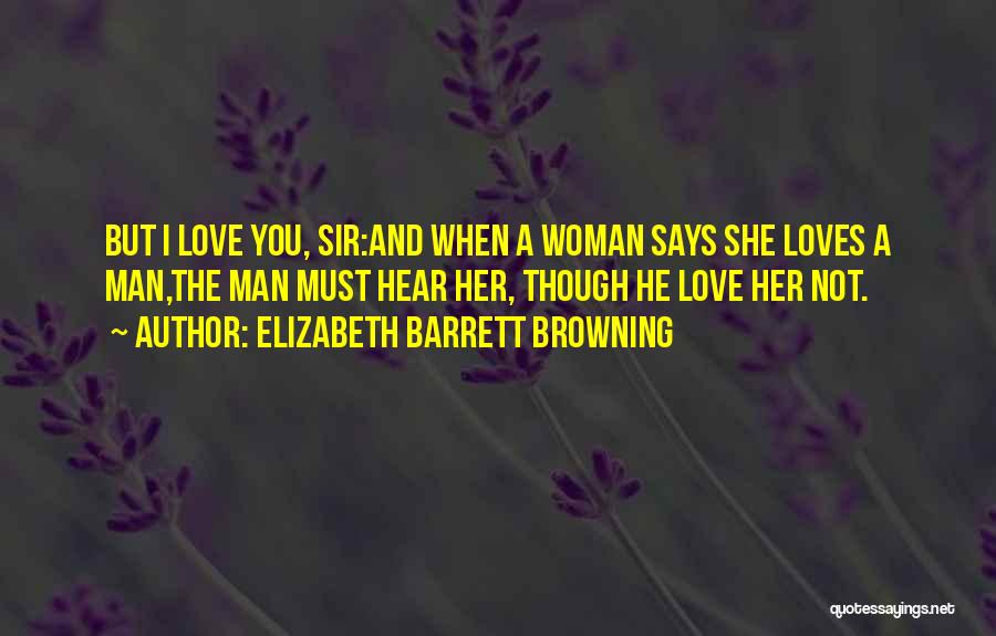 Elizabeth Barrett Browning Quotes: But I Love You, Sir:and When A Woman Says She Loves A Man,the Man Must Hear Her, Though He Love