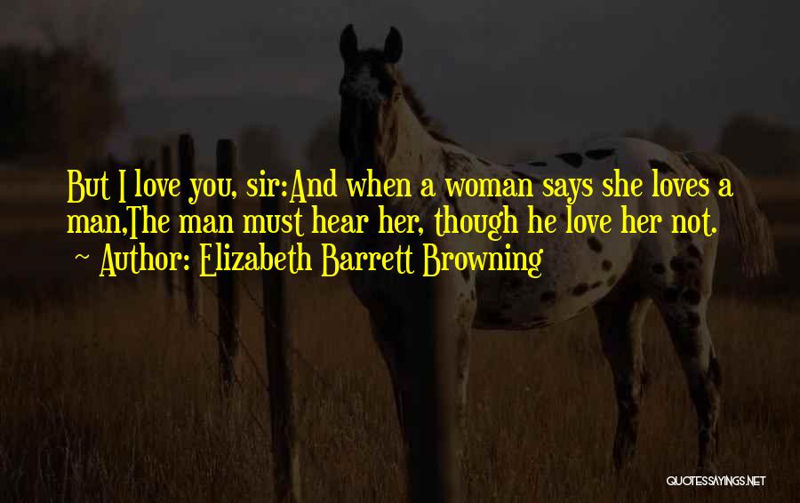 Elizabeth Barrett Browning Quotes: But I Love You, Sir:and When A Woman Says She Loves A Man,the Man Must Hear Her, Though He Love