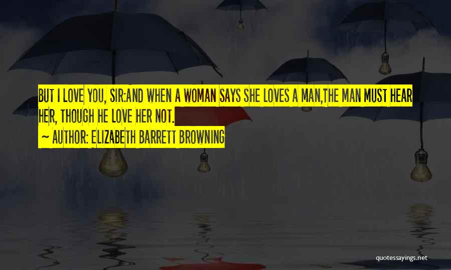 Elizabeth Barrett Browning Quotes: But I Love You, Sir:and When A Woman Says She Loves A Man,the Man Must Hear Her, Though He Love