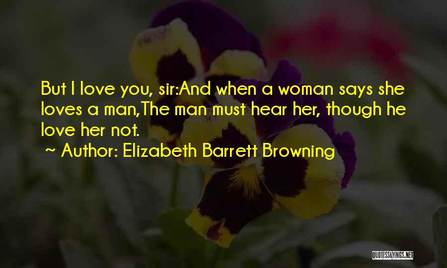 Elizabeth Barrett Browning Quotes: But I Love You, Sir:and When A Woman Says She Loves A Man,the Man Must Hear Her, Though He Love