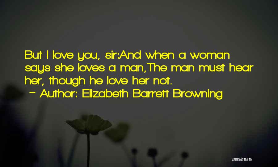 Elizabeth Barrett Browning Quotes: But I Love You, Sir:and When A Woman Says She Loves A Man,the Man Must Hear Her, Though He Love