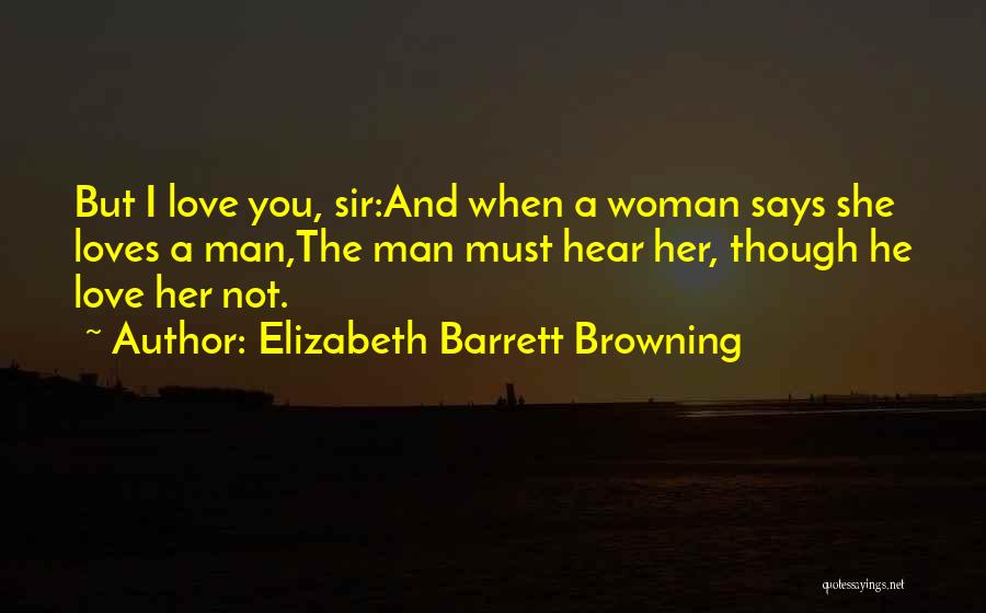 Elizabeth Barrett Browning Quotes: But I Love You, Sir:and When A Woman Says She Loves A Man,the Man Must Hear Her, Though He Love