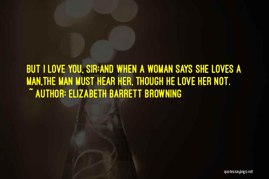 Elizabeth Barrett Browning Quotes: But I Love You, Sir:and When A Woman Says She Loves A Man,the Man Must Hear Her, Though He Love