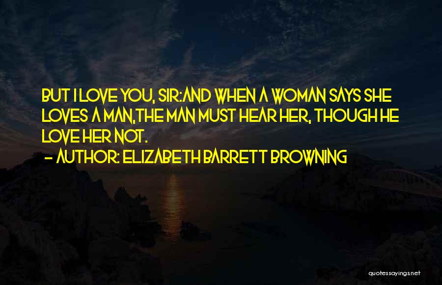 Elizabeth Barrett Browning Quotes: But I Love You, Sir:and When A Woman Says She Loves A Man,the Man Must Hear Her, Though He Love