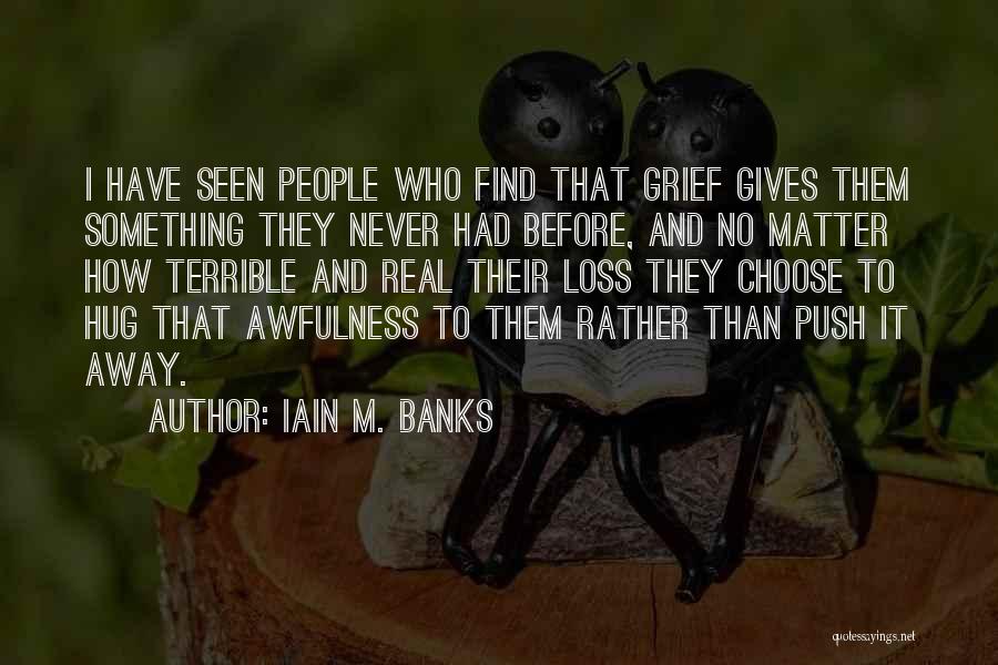 Iain M. Banks Quotes: I Have Seen People Who Find That Grief Gives Them Something They Never Had Before, And No Matter How Terrible