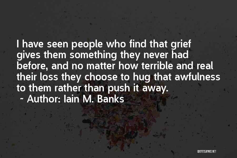 Iain M. Banks Quotes: I Have Seen People Who Find That Grief Gives Them Something They Never Had Before, And No Matter How Terrible