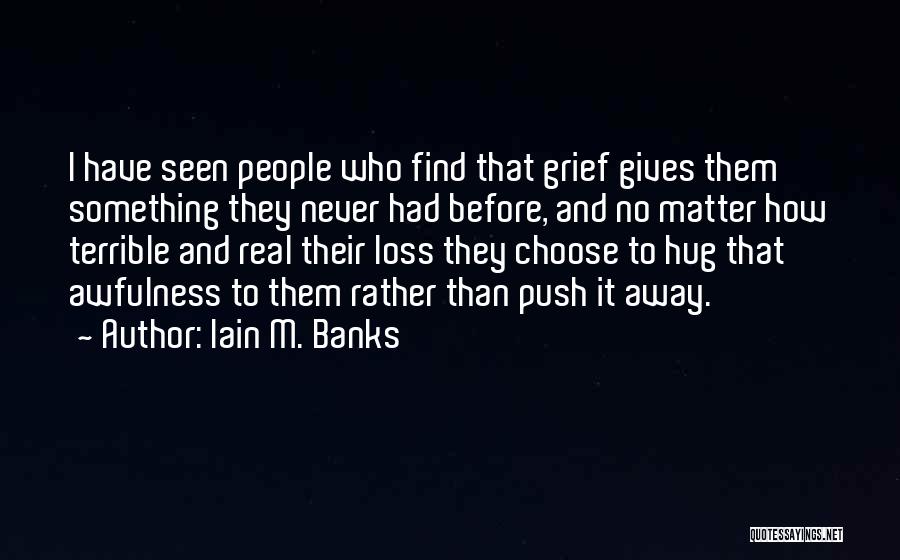 Iain M. Banks Quotes: I Have Seen People Who Find That Grief Gives Them Something They Never Had Before, And No Matter How Terrible