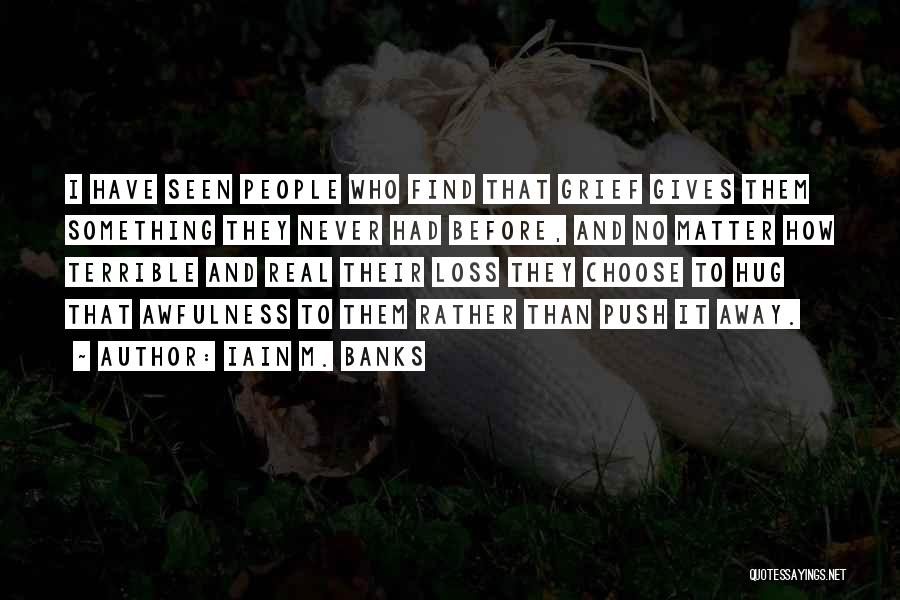 Iain M. Banks Quotes: I Have Seen People Who Find That Grief Gives Them Something They Never Had Before, And No Matter How Terrible