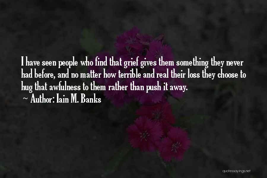 Iain M. Banks Quotes: I Have Seen People Who Find That Grief Gives Them Something They Never Had Before, And No Matter How Terrible