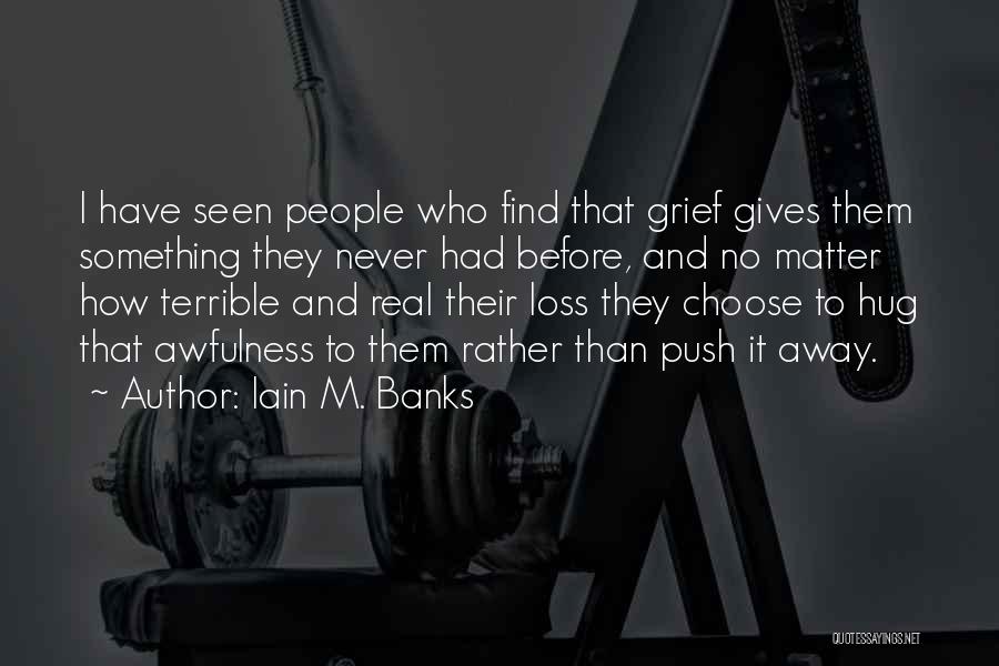 Iain M. Banks Quotes: I Have Seen People Who Find That Grief Gives Them Something They Never Had Before, And No Matter How Terrible