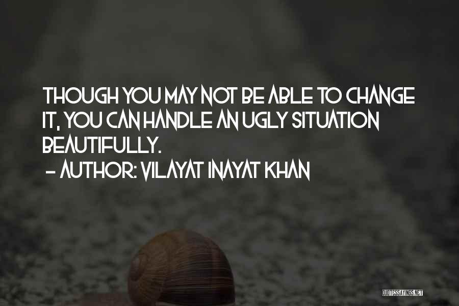 Vilayat Inayat Khan Quotes: Though You May Not Be Able To Change It, You Can Handle An Ugly Situation Beautifully.