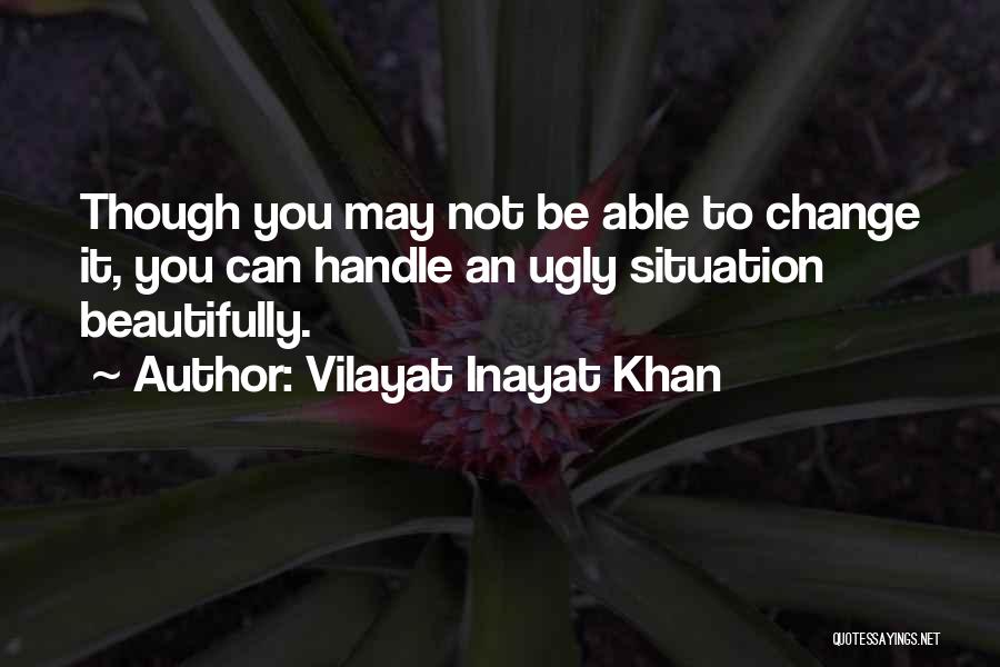 Vilayat Inayat Khan Quotes: Though You May Not Be Able To Change It, You Can Handle An Ugly Situation Beautifully.