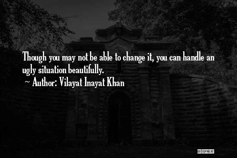 Vilayat Inayat Khan Quotes: Though You May Not Be Able To Change It, You Can Handle An Ugly Situation Beautifully.