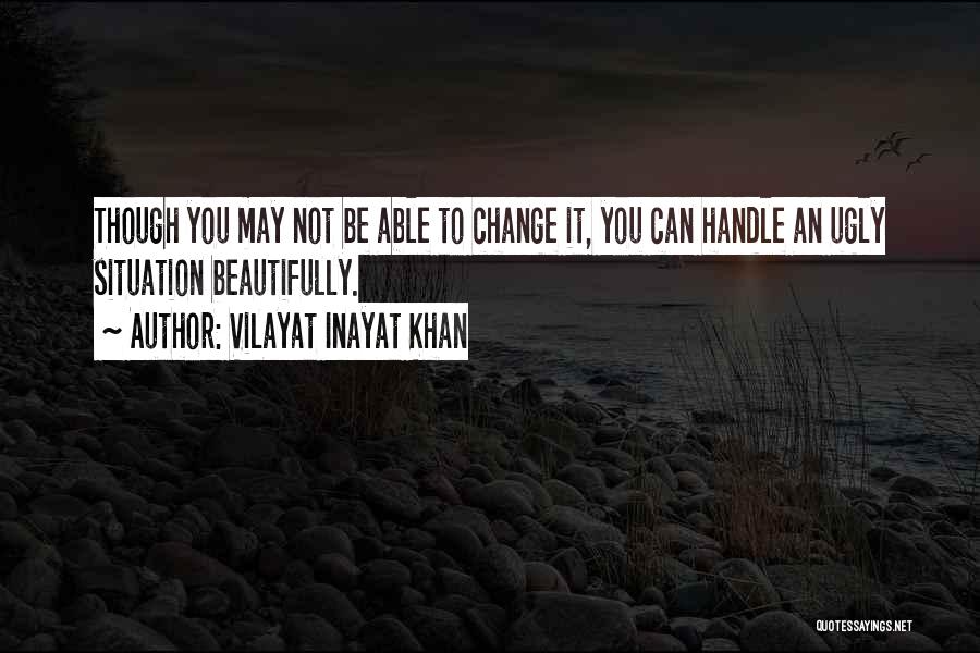 Vilayat Inayat Khan Quotes: Though You May Not Be Able To Change It, You Can Handle An Ugly Situation Beautifully.