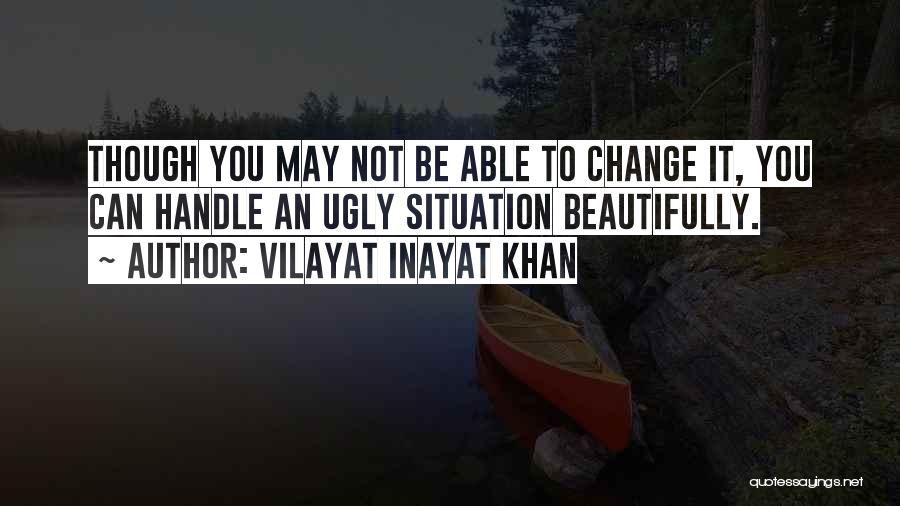 Vilayat Inayat Khan Quotes: Though You May Not Be Able To Change It, You Can Handle An Ugly Situation Beautifully.