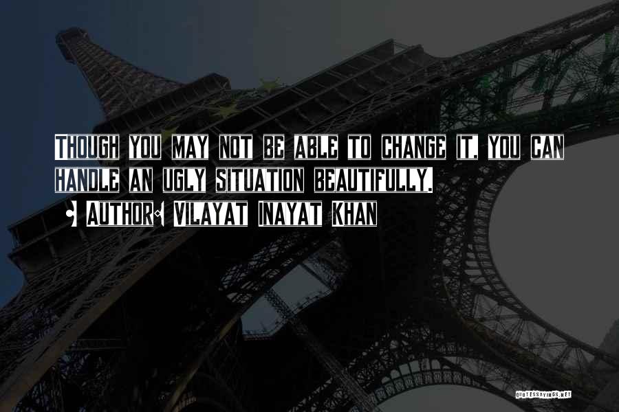 Vilayat Inayat Khan Quotes: Though You May Not Be Able To Change It, You Can Handle An Ugly Situation Beautifully.