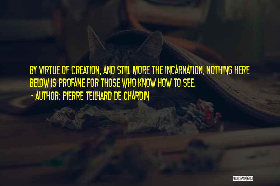 Pierre Teilhard De Chardin Quotes: By Virtue Of Creation, And Still More The Incarnation, Nothing Here Below Is Profane For Those Who Know How To