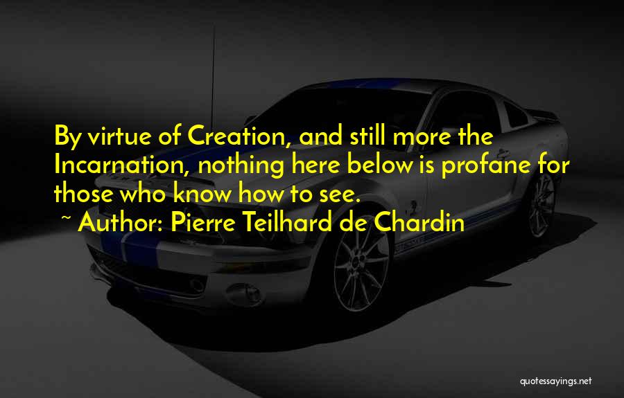 Pierre Teilhard De Chardin Quotes: By Virtue Of Creation, And Still More The Incarnation, Nothing Here Below Is Profane For Those Who Know How To